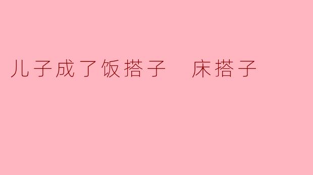 儿子成了饭搭子 床搭子